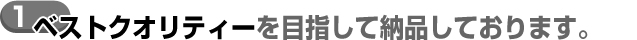 １ベストクオリティーを目指して納品しております